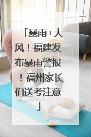 暴雨+大风！福建发布暴雨警报！福州家长们送考注意