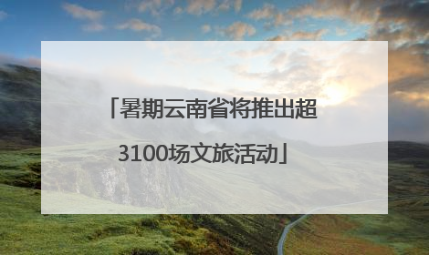 暑期云南省将推出超3100场文旅活动