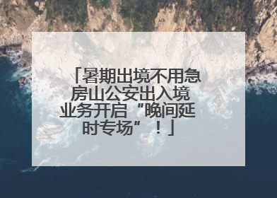 暑期出境不用急 房山公安出入境业务开启“晚间延时专场”！