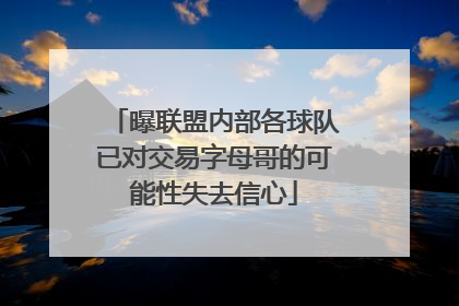 曝联盟内部各球队已对交易字母哥的可能性失去信心