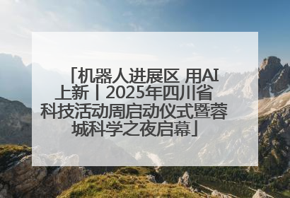 机器人进展区 用AI上新丨2025年四川省科技活动周启动仪式暨蓉城科学之夜启幕