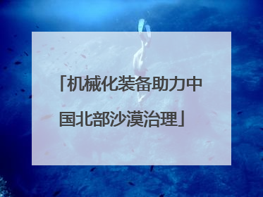 机械化装备助力中国北部沙漠治理