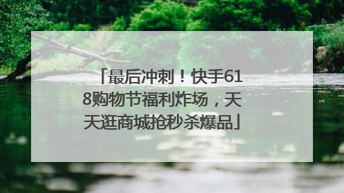 最后冲刺！快手618购物节福利炸场，天天逛商城抢秒杀爆品