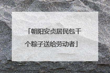 朝阳安贞居民包千个粽子送给劳动者