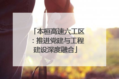 本桓高速六工区：推进党建与工程建设深度融合