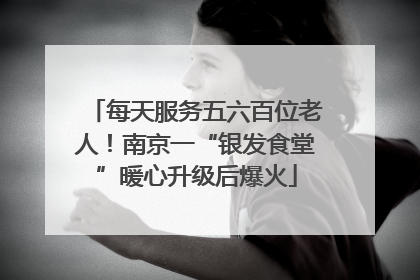 每天服务五六百位老人！南京一“银发食堂”暖心升级后爆火