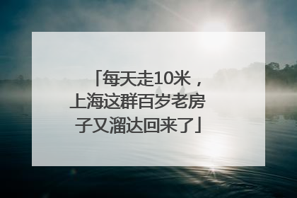 每天走10米，上海这群百岁老房子又溜达回来了