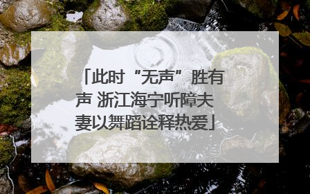 此时“无声”胜有声 浙江海宁听障夫妻以舞蹈诠释热爱