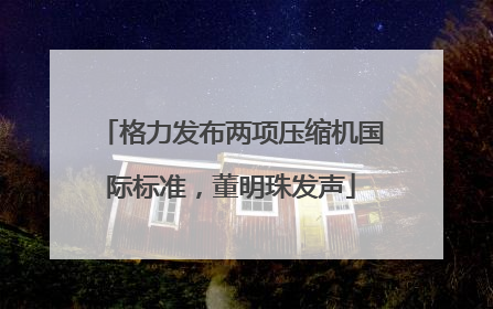 格力发布两项压缩机国际标准，董明珠发声