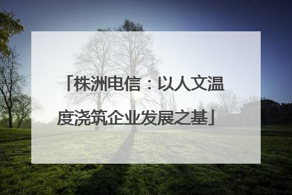 株洲电信：以人文温度浇筑企业发展之基
