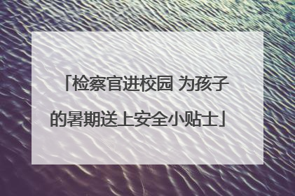 检察官进校园 为孩子的暑期送上安全小贴士