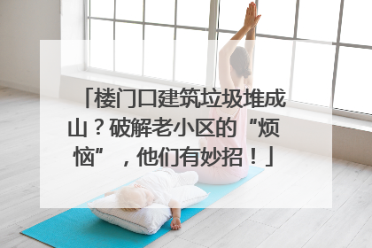 楼门口建筑垃圾堆成山？破解老小区的“烦恼”，他们有妙招！