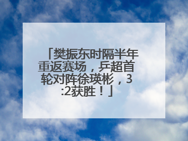 樊振东时隔半年重返赛场，乒超首轮对阵徐瑛彬，3:2获胜！