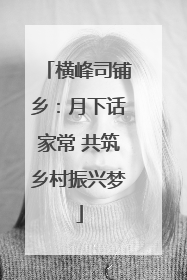 横峰司铺乡：月下话家常 共筑乡村振兴梦