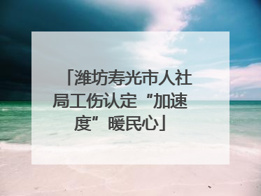 潍坊寿光市人社局工伤认定“加速度”暖民心