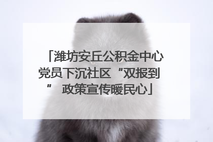 潍坊安丘公积金中心党员下沉社区“双报到” 政策宣传暖民心