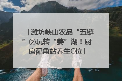 潍坊峡山农品“五链”②玩转“姜”湖！厨房配角站养生C位
