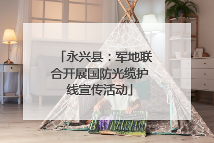 永兴县：军地联合开展国防光缆护线宣传活动
