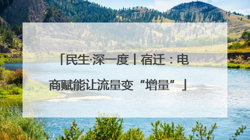 民生·深一度丨宿迁：电商赋能让流量变“增量”