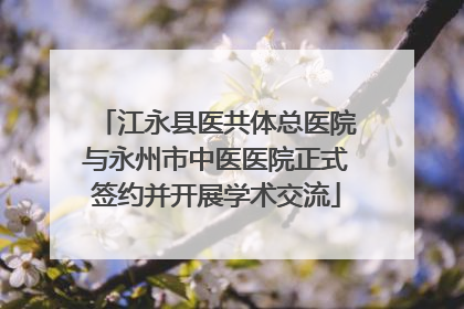江永县医共体总医院与永州市中医医院正式签约并开展学术交流