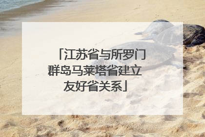 江苏省与所罗门群岛马莱塔省建立友好省关系