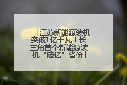 江苏新能源装机突破1亿千瓦！长三角首个新能源装机“破亿”省份