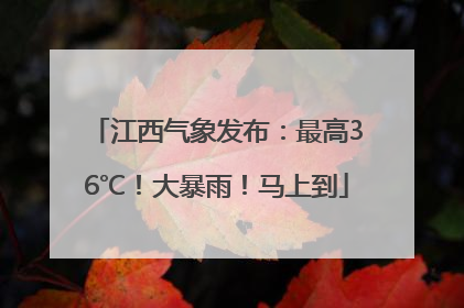 江西气象发布：最高36℃！大暴雨！马上到