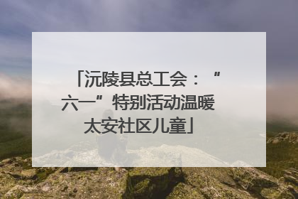 沅陵县总工会：“六一”特别活动温暖太安社区儿童