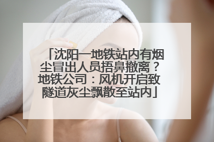 沈阳一地铁站内有烟尘冒出人员捂鼻撤离？地铁公司：风机开启致隧道灰尘飘散至站内