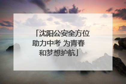 沈阳公安全方位助力中考 为青春和梦想护航