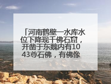 河南鹤壁一水库水位下降现千佛石窟，开凿于东魏内有1043尊石佛，有佛像首部消失，水库管理方回应