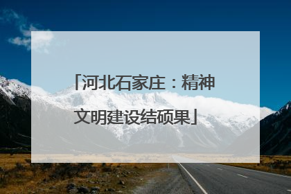 河北石家庄：精神文明建设结硕果