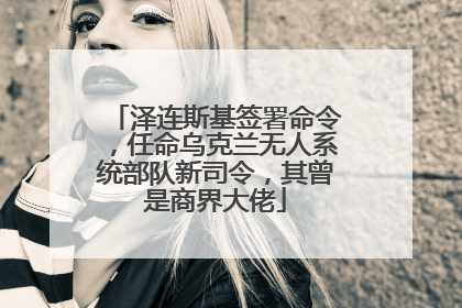 泽连斯基签署命令，任命乌克兰无人系统部队新司令，其曾是商界大佬