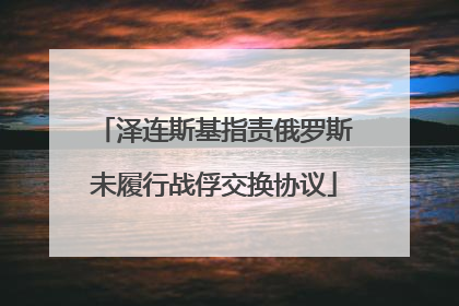 泽连斯基指责俄罗斯未履行战俘交换协议
