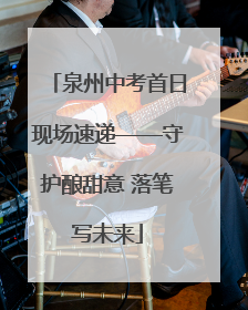 泉州中考首日现场速递——守护酿甜意 落笔写未来