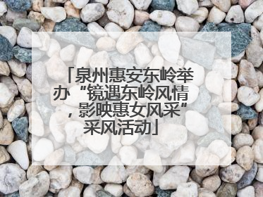 泉州惠安东岭举办“镜遇东岭风情，影映惠女风采”采风活动