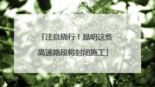 注意绕行！昆明这些高速路段将封闭施工