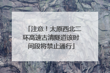 注意！太原西北二环高速古清隧道该时间段将禁止通行