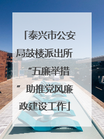 泰兴市公安局鼓楼派出所 “五廉举措”助推党风廉政建设工作