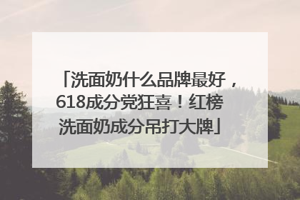 洗面奶什么品牌最好，618成分党狂喜！红榜洗面奶成分吊打大牌