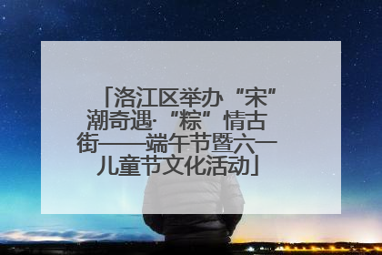 洛江区举办“宋”潮奇遇·“粽”情古街——端午节暨六一儿童节文化活动