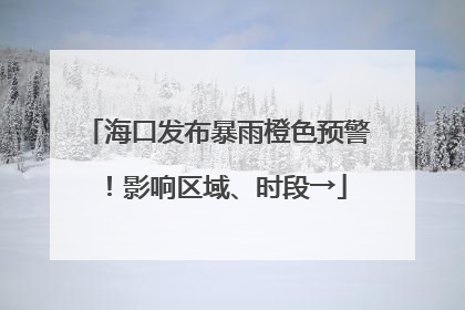 海口发布暴雨橙色预警！影响区域、时段→