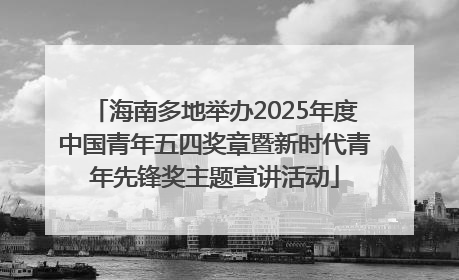 海南多地举办2025年度中国青年五四奖章暨新时代青年先锋奖主题宣讲活动
