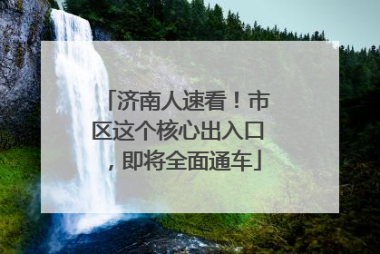 济南人速看！市区这个核心出入口，即将全面通车