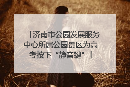 济南市公园发展服务中心所属公园景区为高考按下“静音键”