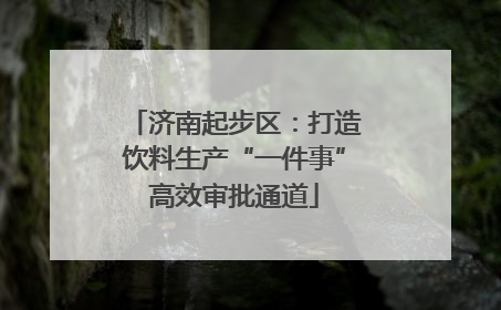 济南起步区：打造饮料生产“一件事”高效审批通道