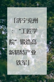 济宁兖州：“工匠学院”锻造高新精特产业铁军