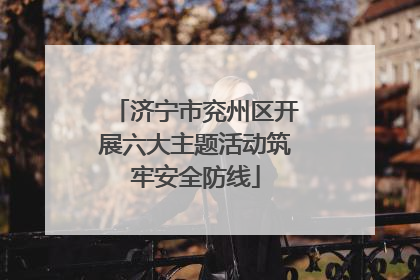 济宁市兖州区开展六大主题活动筑牢安全防线