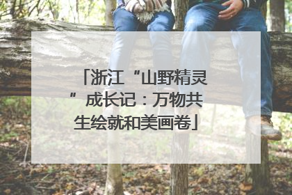浙江“山野精灵”成长记:万物共生绘就和美画卷