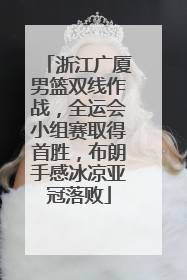 浙江广厦男篮双线作战，全运会小组赛取得首胜，布朗手感冰凉亚冠落败